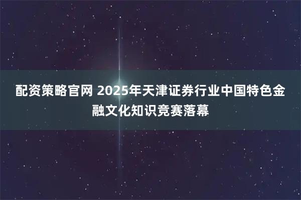 配资策略官网 2025年天津证券行业中国特色金融文化知识竞赛落幕