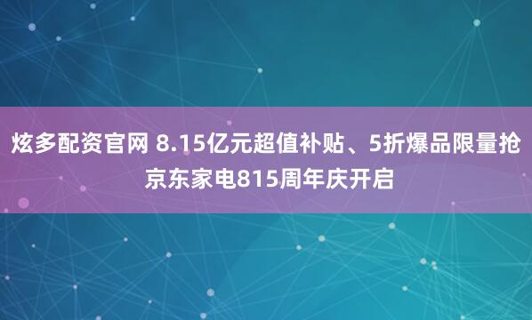 炫多配资官网 8.15亿元超值补贴、5折爆品限量抢 京东家电815周年庆开启