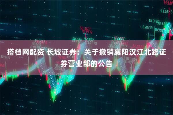 搭档网配资 长城证券：关于撤销襄阳汉江北路证券营业部的公告