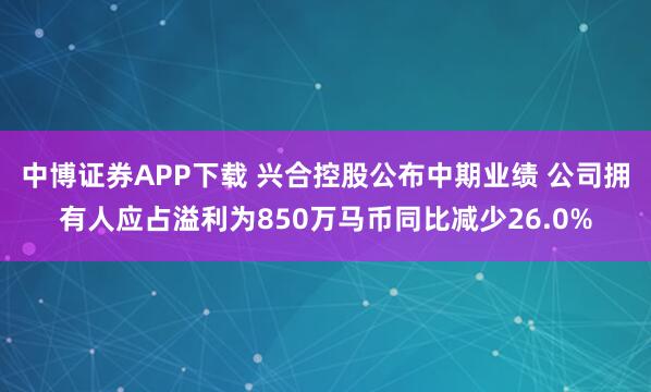 中博证券APP下载 兴合控股公布中期业绩 公司拥有人应占溢利为850万马币同比减少26.0%