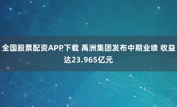 全国股票配资APP下载 禹洲集团发布中期业绩 收益达23.965亿元