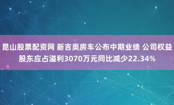 昆山股票配资网 新吉奥房车公布中期业绩 公司权益股东应占溢利3070万元同比减少22.34%