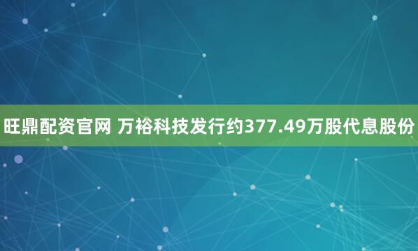 旺鼎配资官网 万裕科技发行约377.49万股代息股份