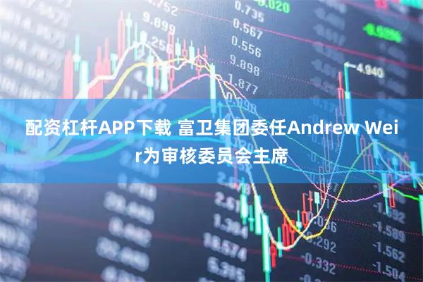 配资杠杆APP下载 富卫集团委任Andrew Weir为审核委员会主席